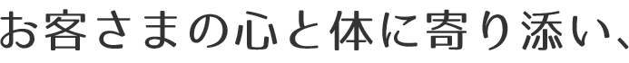 お客さまの心と体に寄り添い、