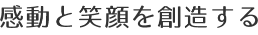感動と笑顔を創造する