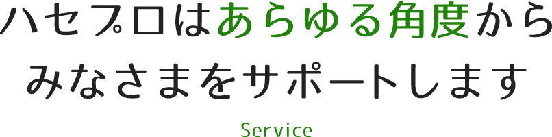 ハセプロはあらゆる角度から、みなさまをサポートします