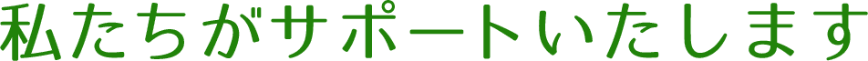 私たちがサポートいたします