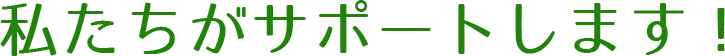 私たちのサポートします!